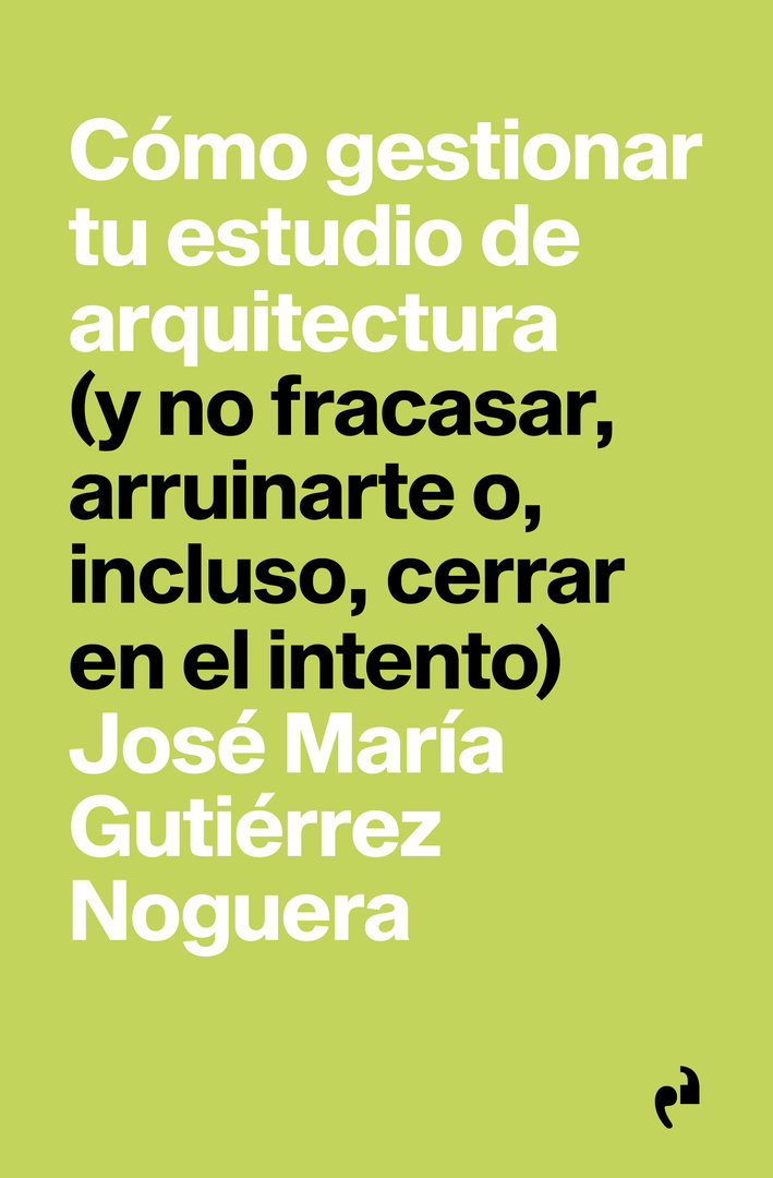 Cómo gestionar tu estudio de arquitectura (y no fracasar, arruinarte o, incluso, cerrar, en el intento) José María Gutiérrez Noguera 